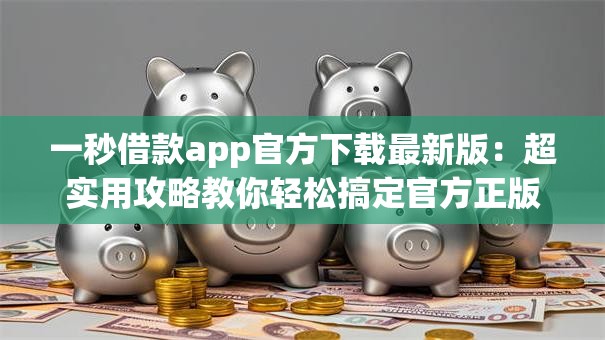 一秒借款app官方下载最新版：超实用攻略教你轻松搞定官方正版安装包