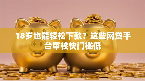 18岁也能轻松下款？这些网贷平台审核快门槛低