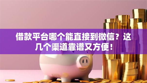 借款平台哪个能直接到微信？这几个渠道靠谱又方便！