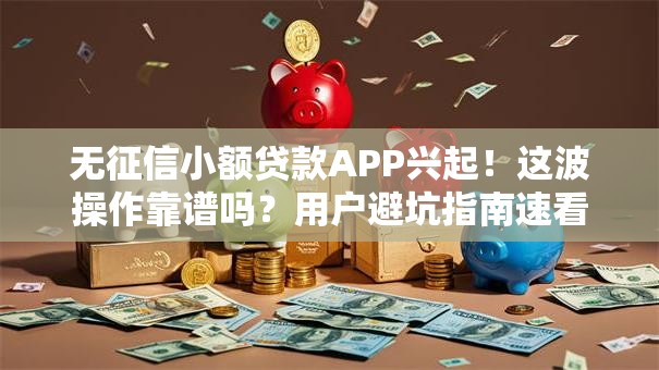无征信小额贷款APP兴起！这波操作靠谱吗？用户避坑指南速看