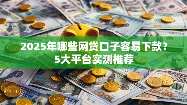 2025年哪些网贷口子容易下款？5大平台实测推荐