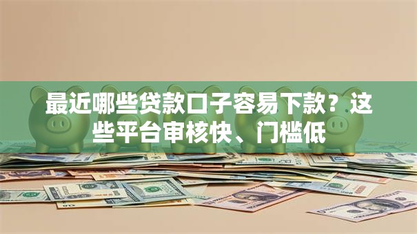 最近哪些贷款口子容易下款？这些平台审核快、门槛低