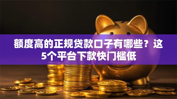 额度高的正规贷款口子有哪些？这5个平台下款快门槛低