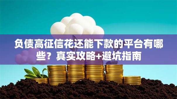 负债高征信花还能下款的平台有哪些？真实攻略+避坑指南
