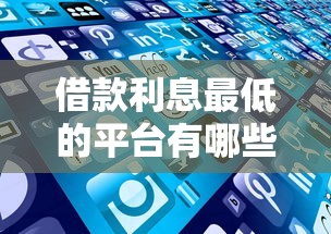 借款利息最低的平台有哪些？这些低息好平台值得一试！