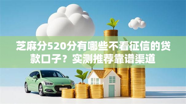 芝麻分520分有哪些不看征信的贷款口子？实测推荐靠谱渠道