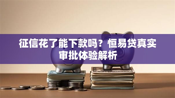 征信花了能下款吗？恒易贷真实审批体验解析