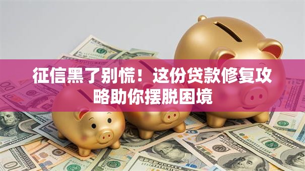 征信黑了别慌！这份贷款修复攻略助你摆脱困境