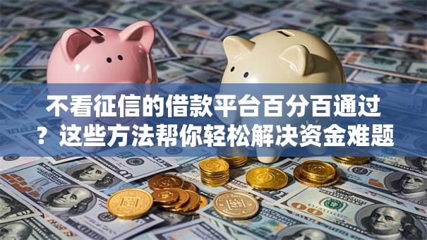 不看征信的借款平台百分百通过？这些方法帮你轻松解决资金难题