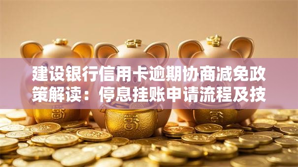 建设银行信用卡逾期协商减免政策解读：停息挂账申请流程及技巧