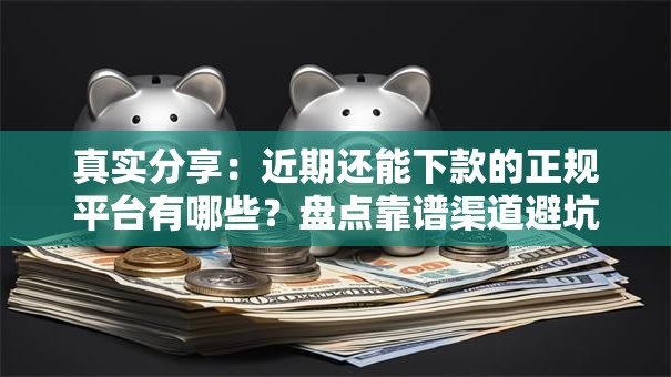真实分享：近期还能下款的正规平台有哪些？盘点靠谱渠道避坑指南