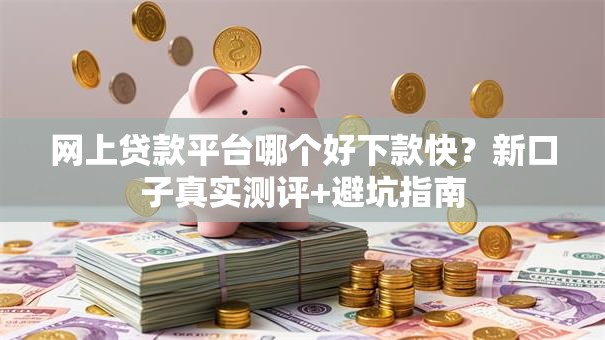 网上贷款平台哪个好下款快？新口子真实测评+避坑指南