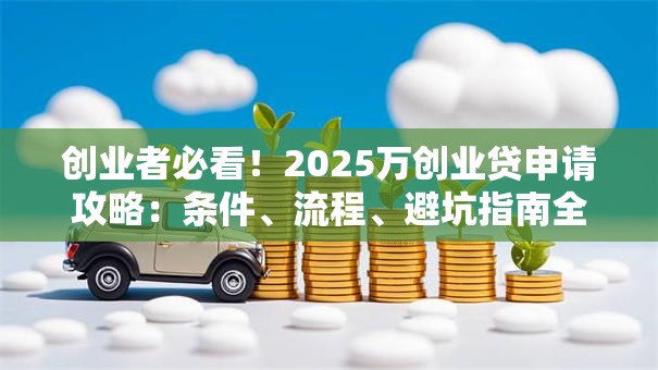 创业者必看！2025万创业贷申请攻略：条件、流程、避坑指南全解析
