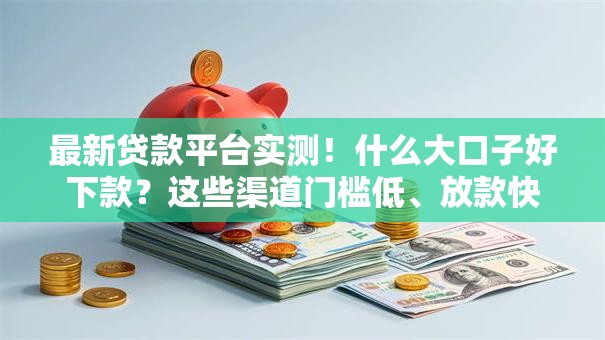 最新贷款平台实测！什么大口子好下款？这些渠道门槛低、放款快