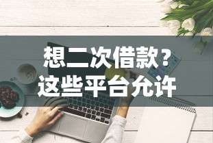 想二次借款？这些平台允许申请两次借款口子！附详细攻略