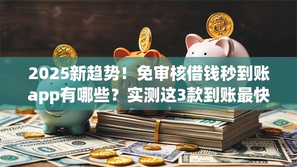2025新趋势！免审核借钱秒到账app有哪些？实测这3款到账最快最省心