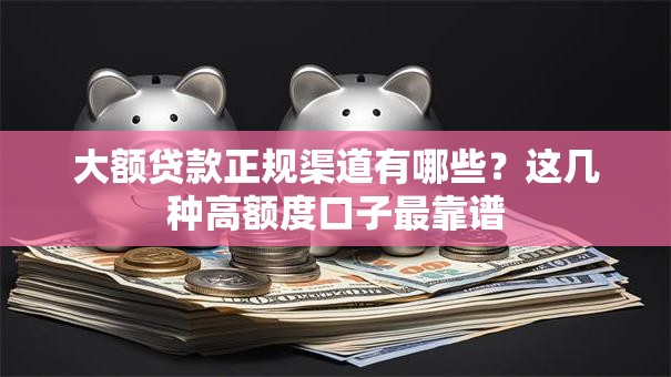 大额贷款正规渠道有哪些？这几种高额度口子最靠谱