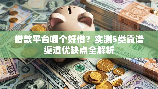 借款平台哪个好借？实测5类靠谱渠道优缺点全解析