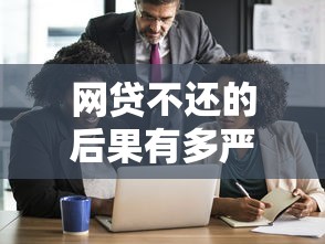 网贷不还的后果有多严重？这6点影响必须提前了解！