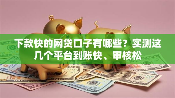 下款快的网贷口子有哪些？实测这几个平台到账快、审核松