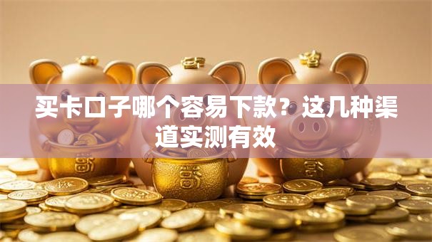 买卡口子哪个容易下款？这几种渠道实测有效