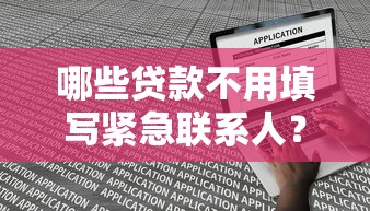 哪些贷款不用填写紧急联系人？一文详解免联系人申请技巧