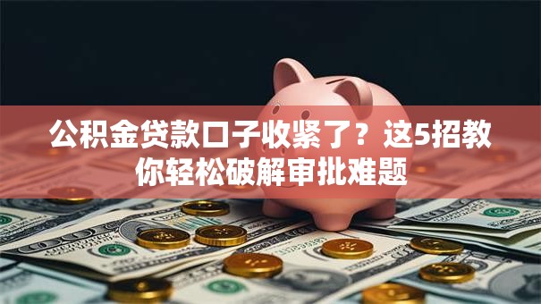 公积金贷款口子收紧了？这5招教你轻松破解审批难题