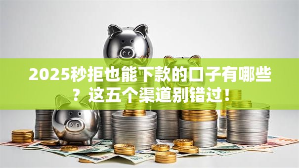 2025秒拒也能下款的口子有哪些？这五个渠道别错过！