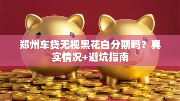 郑州车贷无视黑花白分期吗？真实情况+避坑指南
