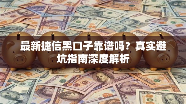 最新捷信黑口子靠谱吗？真实避坑指南深度解析