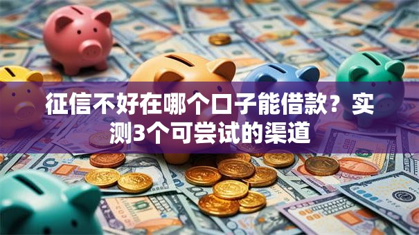 征信不好在哪个口子能借款？实测3个可尝试的渠道