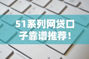 51系列网贷口子靠谱推荐！最新产品及申请攻略全解析