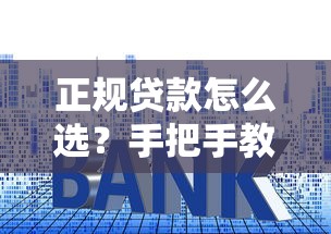 正规贷款怎么选？手把手教你避开套路，安心借钱！