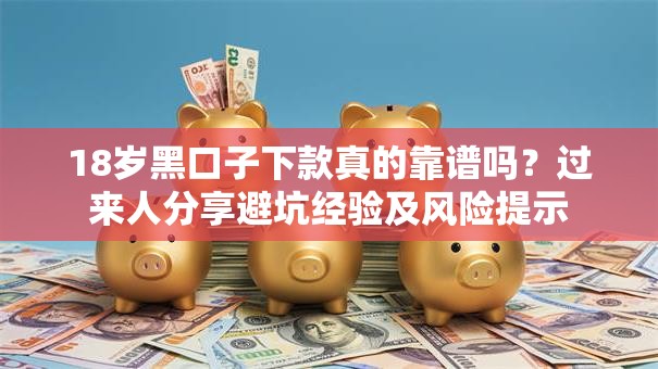 18岁黑口子下款真的靠谱吗？过来人分享避坑经验及风险提示