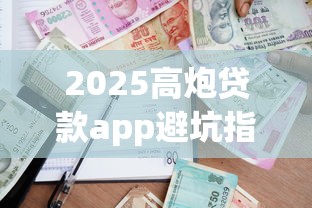 2025高炮贷款app避坑指南：最新安全借款平台大全