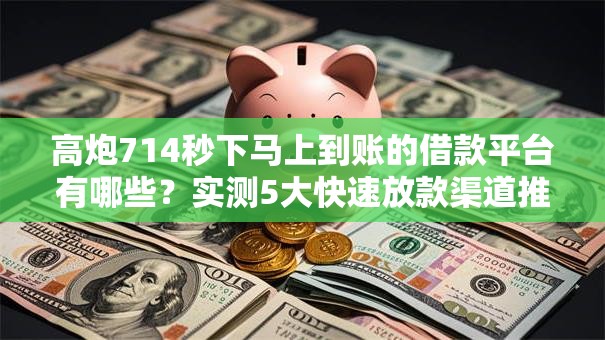 高炮714秒下马上到账的借款平台有哪些？实测5大快速放款渠道推荐
