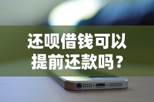 还呗借钱可以提前还款吗？提前结清费用、流程和影响全解析