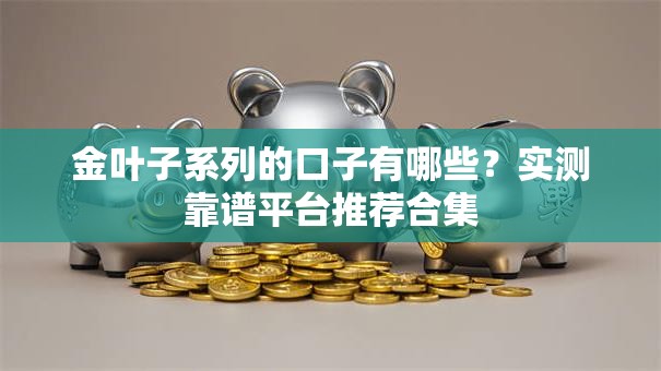 金叶子系列的口子有哪些？实测靠谱平台推荐合集