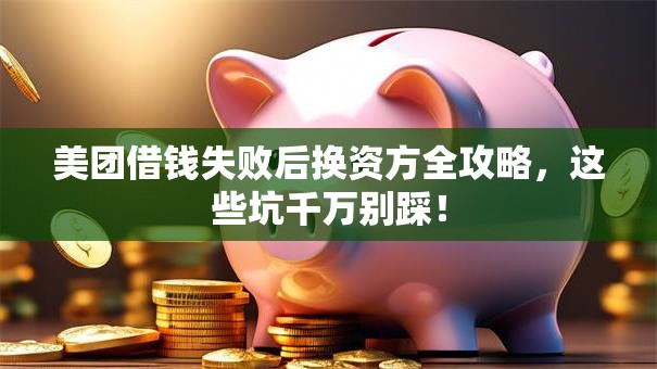 美团借钱失败后换资方全攻略，这些坑千万别踩！