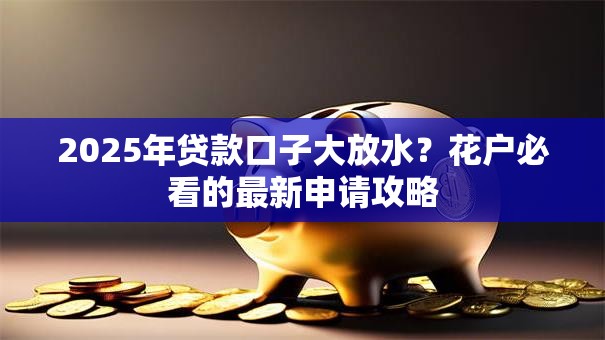 2025年贷款口子大放水？花户必看的最新申请攻略