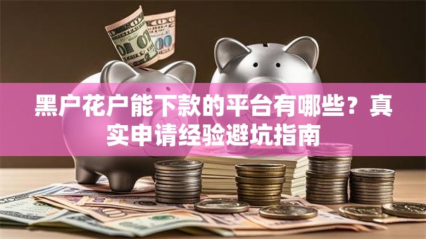 黑户花户能下款的平台有哪些？真实申请经验避坑指南