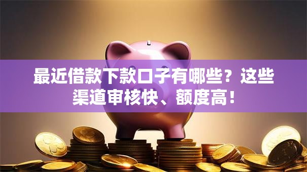 最近借款下款口子有哪些？这些渠道审核快、额度高！