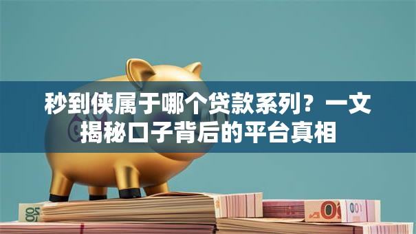 秒到侠属于哪个贷款系列？一文揭秘口子背后的平台真相