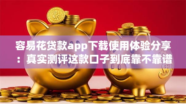 容易花贷款app下载使用体验分享：真实测评这款口子到底靠不靠谱