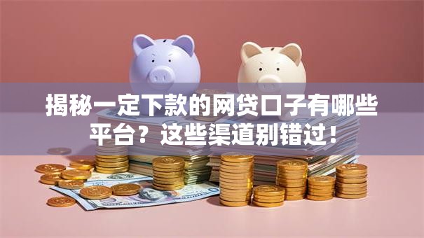 揭秘一定下款的网贷口子有哪些平台？这些渠道别错过！