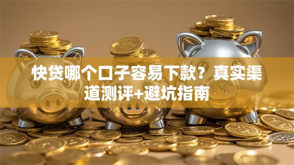快贷哪个口子容易下款？真实渠道测评+避坑指南