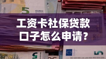 工资卡社保贷款口子怎么申请？条件、流程、注意事项全解析
