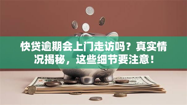 快贷逾期会上门走访吗？真实情况揭秘，这些细节要注意！
