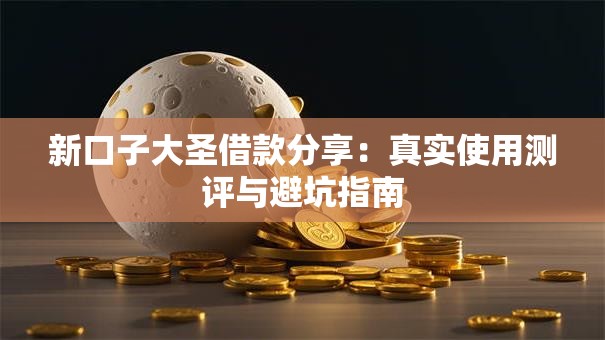 新口子大圣借款分享：真实使用测评与避坑指南