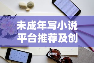 未成年写小说平台推荐及创作收益规划指南